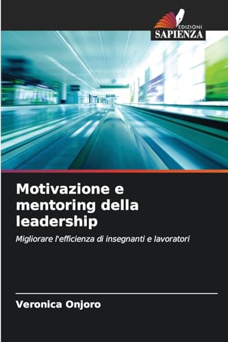 Motivazione e mentoring della leadership: Migliorare l'efficienza di insegnanti e lavoratori von Edizioni Sapienza