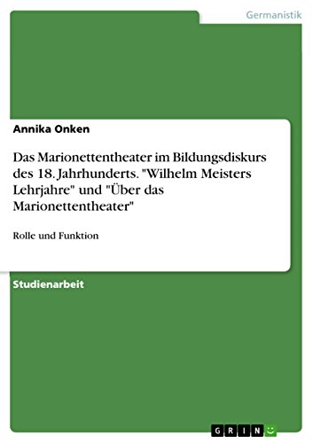 Das Marionettentheater im Bildungsdiskurs des 18. Jahrhunderts. "Wilhelm Meisters Lehrjahre" und "Über das Marionettentheater": Rolle und Funktion Das Marionettentheater im Bildungsdiskurs des 18. Jahrhunderts. "Wilhelm Meisters Lehrjahre" und "Über das Marionettentheater": Rolle und Funktion von GRIN Verlag