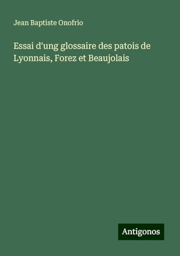 Essai d'ung glossaire des patois de Lyonnais, Forez et Beaujolais von Antigonos Verlag