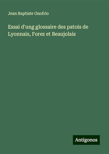 Essai d'ung glossaire des patois de Lyonnais, Forez et Beaujolais von Antigonos Verlag