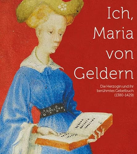 Ich, Maria von Gelre: Die Herzogin und ihr berühmtes Gebetbuch