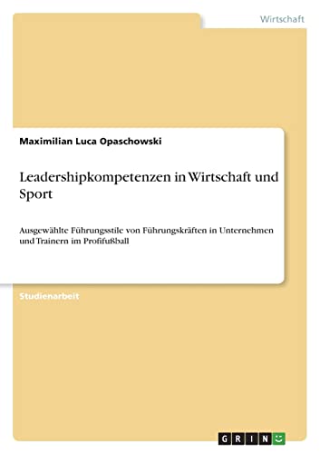 Leadershipkompetenzen in Wirtschaft und Sport: Ausgewählte Führungsstile von Führungskräften in Unternehmen und Trainern im Profifußball