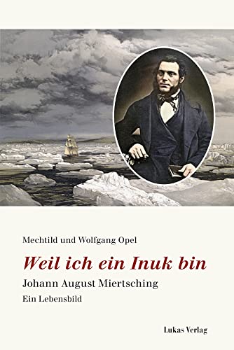 Weil ich ein Inuk bin: Johann August Miertsching. Ein Lebensbild von Lukas Verlag