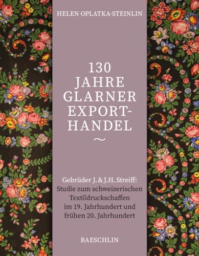 130 Jahre Glarner Exporthandel: Gebrüder J & J.H. Streiff: Studie zum schweizerischen Textildruckschaffen im 19. und frühen 20. Jahrhundert 130 Jahre Glarner Exporthandel: Gebrüder J & J.H. Streiff: Studie zum schweizerischen Textildruckschaffen im 19. und frühen 20. Jahrhundert von Baeschlin Verlag