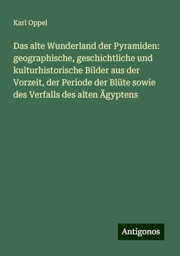 Das alte Wunderland der Pyramiden: geographische, geschichtliche und kulturhistorische Bilder aus der Vorzeit, der Periode der Blüte sowie des Verfalls des alten Ägyptens von Antigonos Verlag