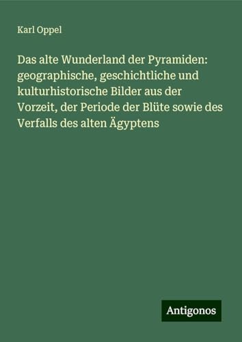 Das alte Wunderland der Pyramiden: geographische, geschichtliche und kulturhistorische Bilder aus der Vorzeit, der Periode der Blüte sowie des Verfalls des alten Ägyptens von Antigonos Verlag