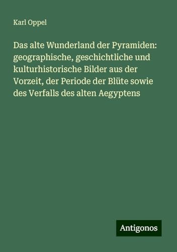 Das alte Wunderland der Pyramiden: geographische, geschichtliche und kulturhistorische Bilder aus der Vorzeit, der Periode der Blüte sowie des Verfalls des alten Aegyptens von Antigonos Verlag