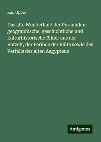 Das alte Wunderland der Pyramiden: geographische, geschichtliche und kulturhistorische Bilder aus der Vorzeit, der Periode der Blüte sowie des Verfalls des alten Aegyptens von Antigonos Verlag