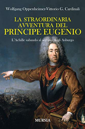 La straordinaria avventura del principe Eugenio: L’Achille sabaudo al servizio degli Asburgo (Storia, biografie, diari) von Mursia