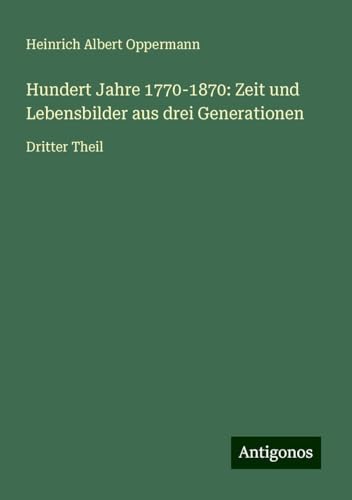 Hundert Jahre 1770-1870: Zeit und Lebensbilder aus drei Generationen: Dritter Theil von Antigonos Verlag