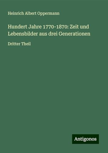 Hundert Jahre 1770-1870: Zeit und Lebensbilder aus drei Generationen: Dritter Theil von Antigonos Verlag