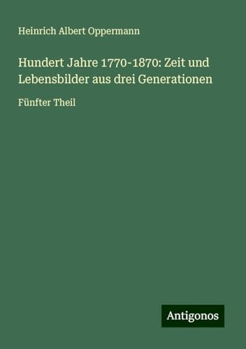 Hundert Jahre 1770-1870: Zeit und Lebensbilder aus drei Generationen: Fünfter Theil von Antigonos Verlag