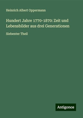 Hundert Jahre 1770-1870: Zeit und Lebensbilder aus drei Generationen: Siebenter Theil von Antigonos Verlag