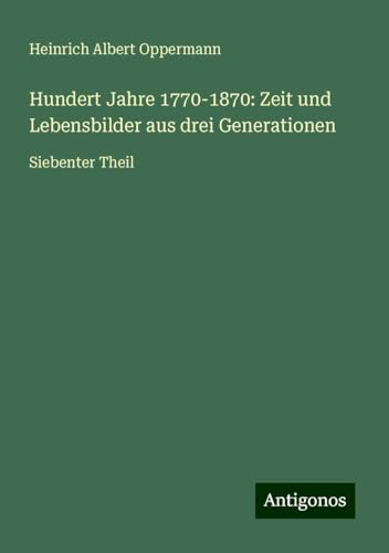 Hundert Jahre 1770-1870: Zeit und Lebensbilder aus drei Generationen: Siebenter Theil von Antigonos Verlag