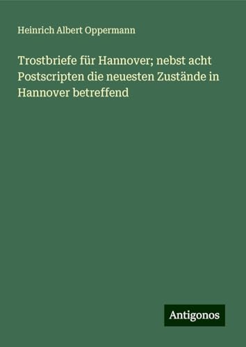 Trostbriefe für Hannover; nebst acht Postscripten die neuesten Zustände in Hannover betreffend von Antigonos Verlag