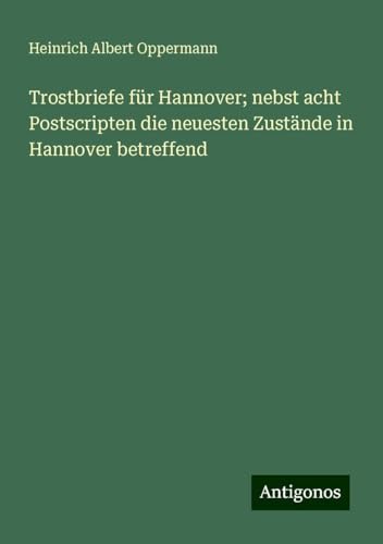 Trostbriefe für Hannover; nebst acht Postscripten die neuesten Zustände in Hannover betreffend von Antigonos Verlag