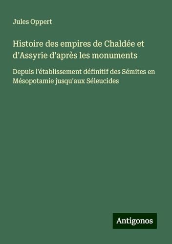 Histoire des empires de Chaldée et d'Assyrie d'après les monuments: Depuis l'établissement définitif des Sémites en Mésopotamie jusqu'aux Séleucides von Antigonos Verlag