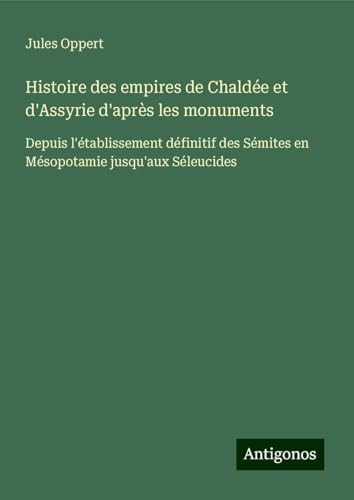 Histoire des empires de Chaldée et d'Assyrie d'après les monuments: Depuis l'établissement définitif des Sémites en Mésopotamie jusqu'aux Séleucides von Antigonos Verlag