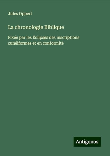 La chronologie Biblique: Fixée par les Éclipses des inscriptions cunéiformes et en conformité von Antigonos Verlag