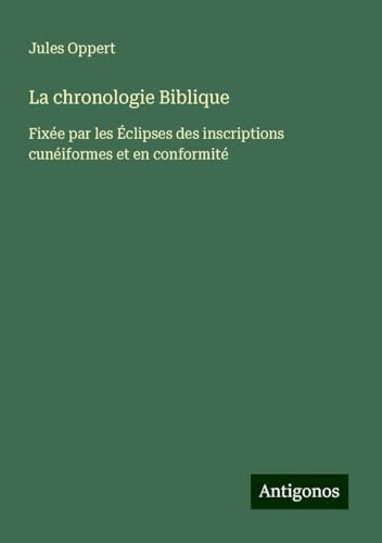 La chronologie Biblique: Fixée par les Éclipses des inscriptions cunéiformes et en conformité von Antigonos Verlag