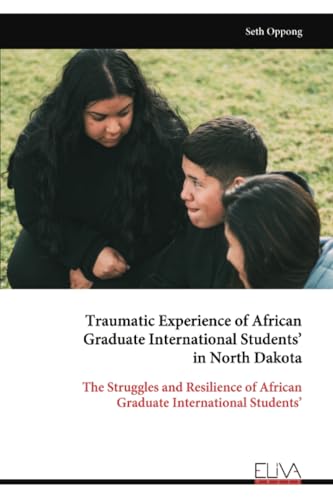 Traumatic Experience of African Graduate International Students’ in North Dakota: The Struggles and Resilience of African Graduate International Students’ von Eliva Press