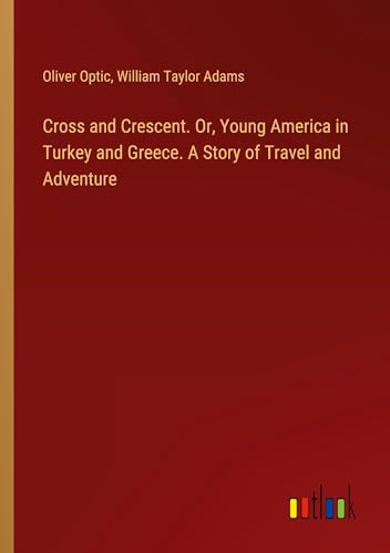 Cross and Crescent. Or, Young America in Turkey and Greece. A Story of Travel and Adventure von Outlook Verlag