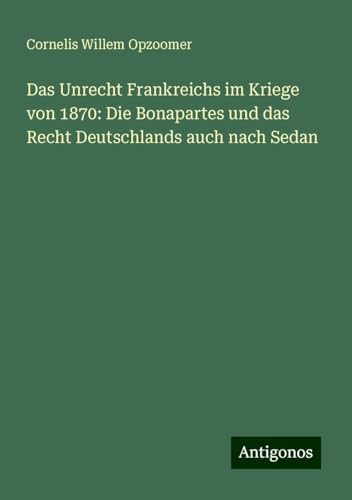 Das Unrecht Frankreichs im Kriege von 1870: Die Bonapartes und das Recht Deutschlands auch nach Sedan