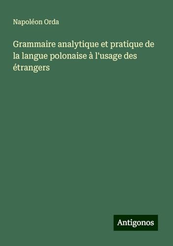 Grammaire analytique et pratique de la langue polonaise à l'usage des étrangers von Antigonos Verlag