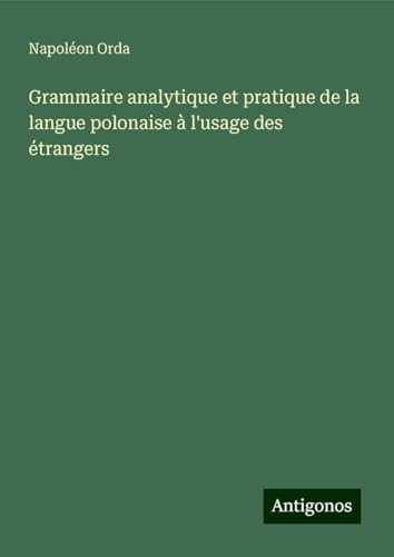 Grammaire analytique et pratique de la langue polonaise à l'usage des étrangers von Antigonos Verlag