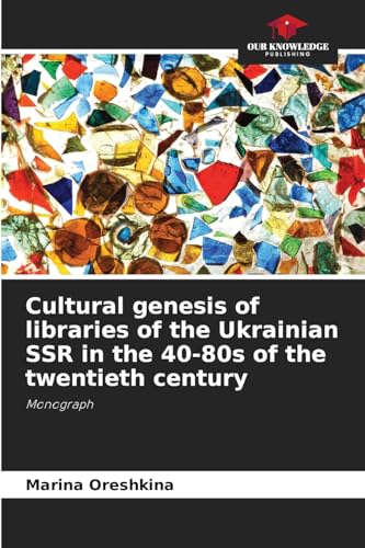 Cultural genesis of libraries of the Ukrainian SSR in the 40-80s of the twentieth century: Monograph von Our Knowledge Publishing