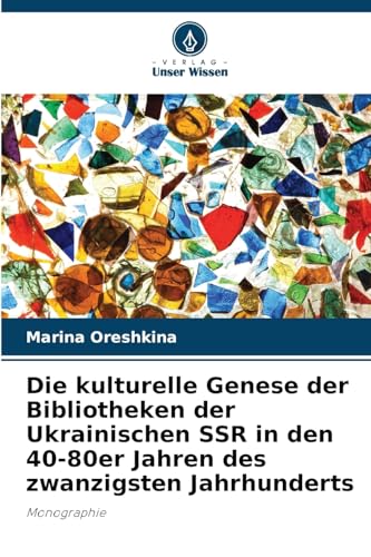 Die kulturelle Genese der Bibliotheken der Ukrainischen SSR in den 40-80er Jahren des zwanzigsten Jahrhunderts: Monographie von Verlag Unser Wissen