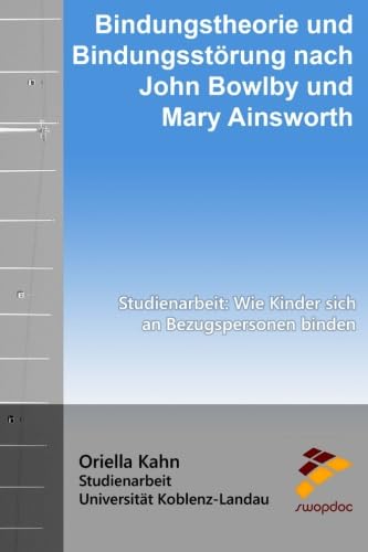 Bindungstheorie und Bindungsstörung nach John Bowlby und Mary Ainsworth: Studienarbeit: Wie Kinder sich an Bezugspersonen binden Bindungstheorie und Bindungsstörung nach John Bowlby und Mary Ainsworth: Studienarbeit: Wie Kinder sich an Bezugspersonen binden