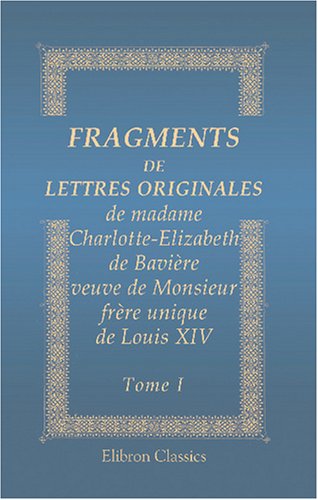 Fragments de lettres originales de madame Charlotte-Elizabeth de Bavière, veuve de Monsieur, frère unique de Louis XIV: Tome 1 von Adamant Media Corporation
