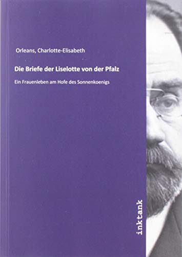 Die Briefe der Liselotte von der Pfalz: Ein Frauenleben am Hofe des Sonnenkoenigs Die Briefe der Liselotte von der Pfalz: Ein Frauenleben am Hofe des Sonnenkoenigs