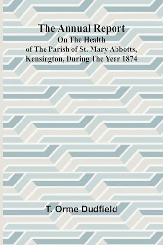 The Annual Report on the Health of the Parish of St. Mary Abbotts, Kensington, during the year 1874 von Alpha Edition