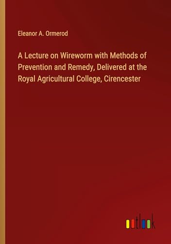A Lecture on Wireworm with Methods of Prevention and Remedy, Delivered at the Royal Agricultural College, Cirencester von Outlook Verlag