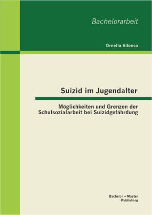 Suizid im Jugendalter: Möglichkeiten und Grenzen der Schulsozialarbeit bei Suizidgefährdung von Bachelor + Master Publishing