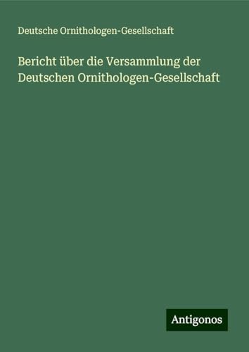 Bericht über die Versammlung der Deutschen Ornithologen-Gesellschaft von Antigonos Verlag