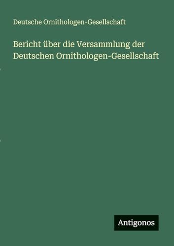 Bericht über die Versammlung der Deutschen Ornithologen-Gesellschaft von Antigonos Verlag