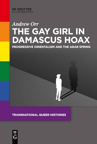 The Gay Girl in Damascus Hoax: Progressive Orientalism and the Arab Spring (Transnational Queer Histories, 1) von De Gruyter Oldenbourg