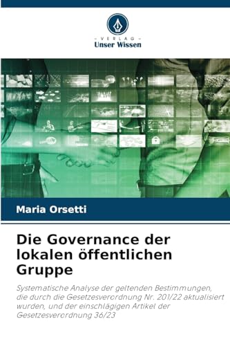 Die Governance der lokalen öffentlichen Gruppe: Systematische Analyse der geltenden Bestimmungen, die durch die Gesetzesverordnung Nr. 201/22 ... Artikel der Gesetzesverordnung 36/23 von Verlag Unser Wissen