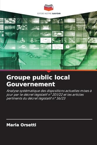 Groupe public local Gouvernement: Analyse systématique des dispositions actuelles mises à jour par le décret législatif n° 201/22 et les articles pertinents du décret législatif n° 36/23 von Editions Notre Savoir