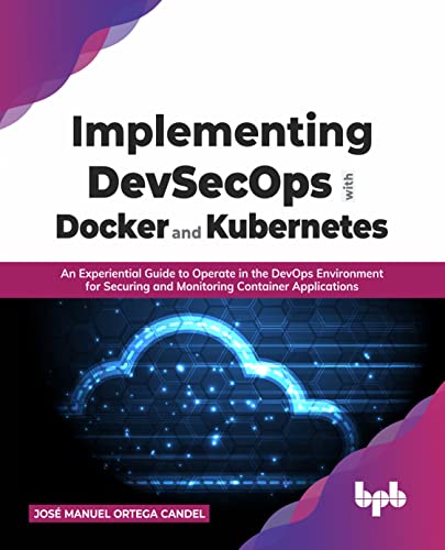 Implementing DevSecOps with Docker and Kubernetes: An Experiential Guide to Operate in the DevOps Environment for Securing and Monitoring Container Applications (English Edition)