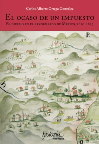 El ocaso de un impuesto: el diezmo en el Arzobispado de México, 1810-1833 von Instituto Mora