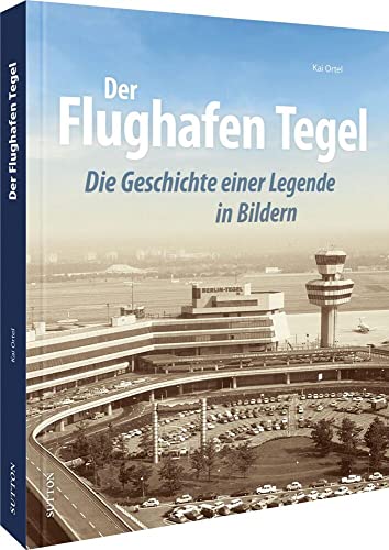 Luftfahrt – Der Flughafen Tegel: Die Geschichte einer Legende in rund 200 faszinierenden Bildern von den Anfängen bis zur Schließung 2020. (Sutton - Bilder der Luftfahrt)