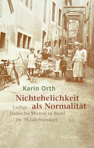 Nichtehelichkeit als Normalität: Ledige badische Mütter in Basel im 19. Jahrhundert von Wallstein Verlag GmbH