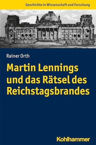 Martin Lennings und das Rätsel des Reichstagsbrandes (Geschichte in Wissenschaft und Forschung) von Kohlhammer