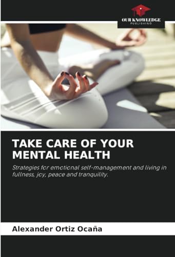 TAKE CARE OF YOUR MENTAL HEALTH: Strategies for emotional self-management and living in fullness, joy, peace and tranquility. von Our Knowledge Publishing