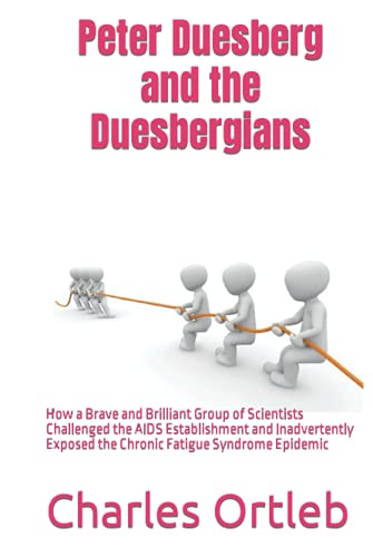 Peter Duesberg and the Duesbergians: How a Brave and Brilliant Group of Scientists Challenged the AIDS Establishment and Inadvertently Exposed the Chronic Fatigue Syndrome Epidemic