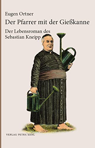 Der Pfarrer mit der Gießkanne: Der Lebensroman des Sebastian Kneipp: Ein Lebensroman des Sebastian Kneipp von Kehl, Petra, Dr.